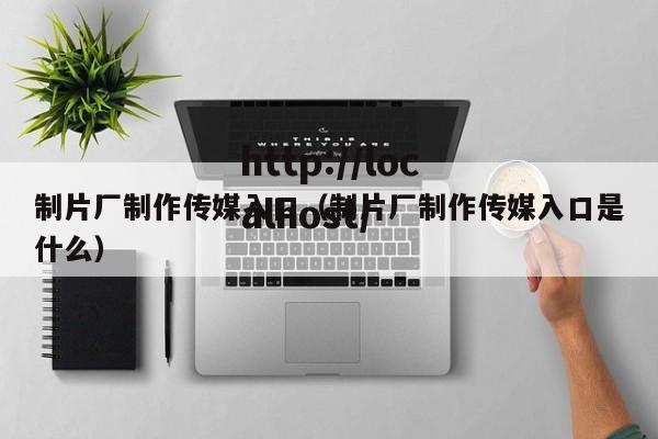 制片厂制作传媒入口(制片厂制作传媒入口是什么)