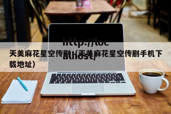 天美麻花星空传剧(天美麻花星空传剧手机下载地址)