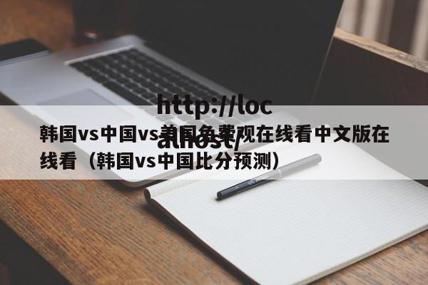 韩国vs中国vs美国免费观在线看中文版在线看(韩国vs中国比分预测)